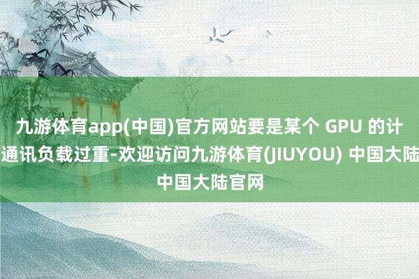 九游体育app(中国)官方网站要是某个 GPU 的计算或通讯负载过重-欢迎访问九游体育(JIUYOU) 中国大陆官网