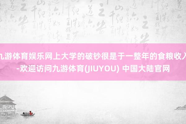 九游体育娱乐网上大学的破钞很是于一整年的食粮收入-欢迎访问九游体育(JIUYOU) 中国大陆官网