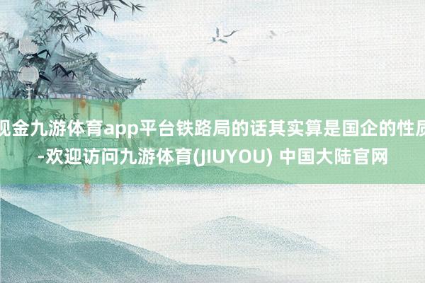 现金九游体育app平台铁路局的话其实算是国企的性质-欢迎访问九游体育(JIUYOU) 中国大陆官网