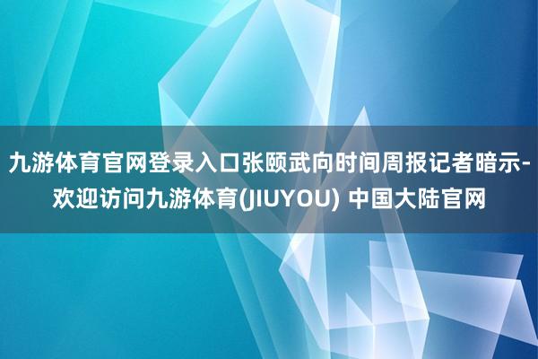 九游体育官网登录入口　　张颐武向时间周报记者暗示-欢迎访问九游体育(JIUYOU) 中国大陆官网