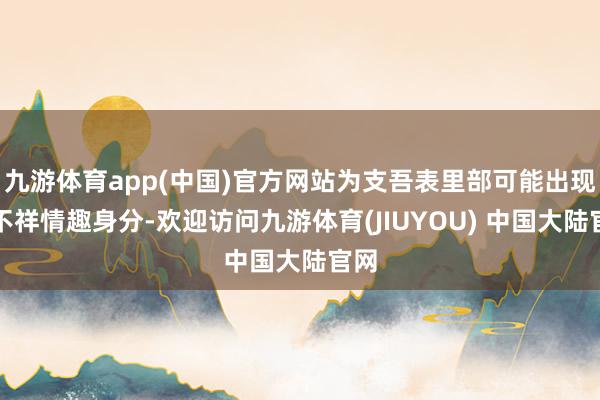九游体育app(中国)官方网站为支吾表里部可能出现的不祥情趣身分-欢迎访问九游体育(JIUYOU) 中国大陆官网