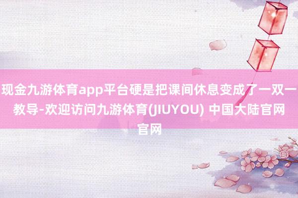 现金九游体育app平台硬是把课间休息变成了一双一教导-欢迎访问九游体育(JIUYOU) 中国大陆官网