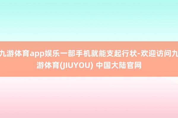 九游体育app娱乐一部手机就能支起行状-欢迎访问九游体育(JIUYOU) 中国大陆官网