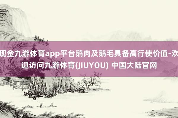 现金九游体育app平台鹅肉及鹅毛具备高行使价值-欢迎访问九游体育(JIUYOU) 中国大陆官网