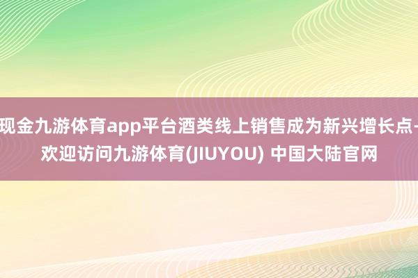现金九游体育app平台酒类线上销售成为新兴增长点-欢迎访问九游体育(JIUYOU) 中国大陆官网