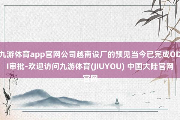 九游体育app官网公司越南设厂的预见当今已完成ODI审批-欢迎访问九游体育(JIUYOU) 中国大陆官网