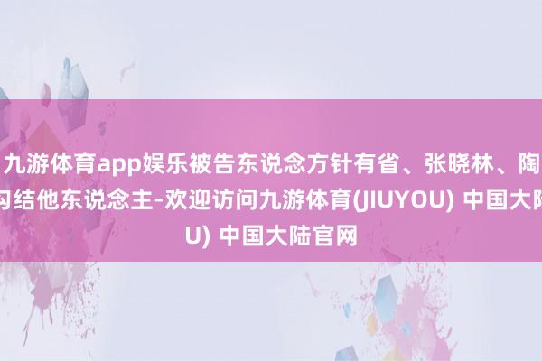九游体育app娱乐被告东说念方针有省、张晓林、陶德军勾结他东说念主-欢迎访问九游体育(JIUYOU) 中国大陆官网