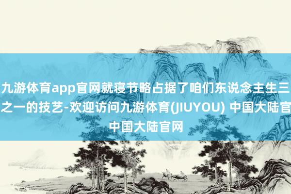 九游体育app官网就寝节略占据了咱们东说念主生三分之一的技艺-欢迎访问九游体育(JIUYOU) 中国大陆官网