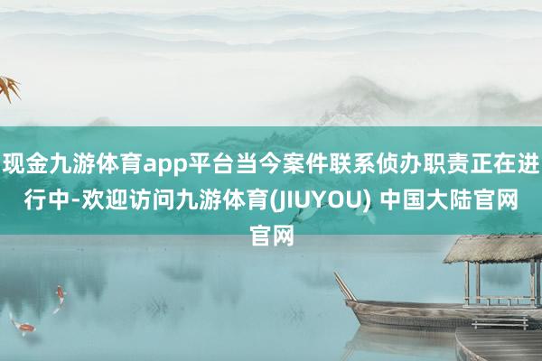 现金九游体育app平台当今案件联系侦办职责正在进行中-欢迎访问九游体育(JIUYOU) 中国大陆官网