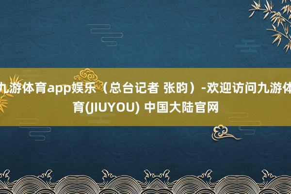 九游体育app娱乐（总台记者 张昀）-欢迎访问九游体育(JIUYOU) 中国大陆官网