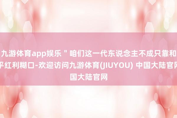 九游体育app娱乐＂咱们这一代东说念主不成只靠和平红利糊口-欢迎访问九游体育(JIUYOU) 中国大陆官网