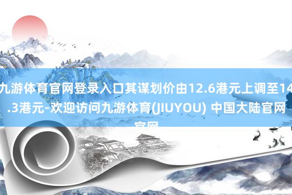 九游体育官网登录入口其谋划价由12.6港元上调至14.3港元-欢迎访问九游体育(JIUYOU) 中国大陆官网