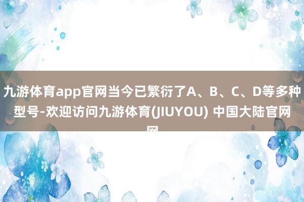 九游体育app官网当今已繁衍了A、B、C、D等多种型号-欢迎访问九游体育(JIUYOU) 中国大陆官网
