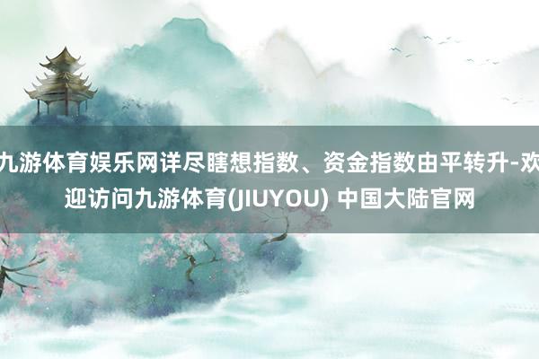 九游体育娱乐网详尽瞎想指数、资金指数由平转升-欢迎访问九游体育(JIUYOU) 中国大陆官网