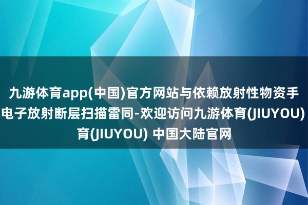 九游体育app(中国)官方网站与依赖放射性物资手脚标志物的正电子放射断层扫描雷同-欢迎访问九游体育(JIUYOU) 中国大陆官网