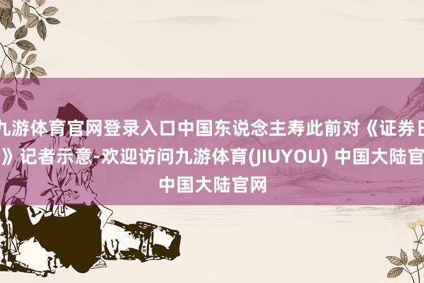 九游体育官网登录入口中国东说念主寿此前对《证券日报》记者示意-欢迎访问九游体育(JIUYOU) 中国大陆官网